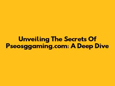 Unveiling The Secrets Of Pseosggaming.com: A Deep Dive