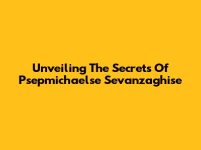 Unveiling The Secrets Of Psepmichaelse Sevanzaghise