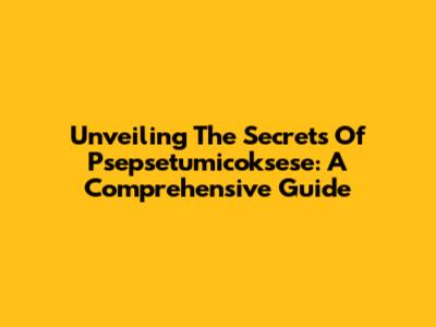 Unveiling The Secrets Of Psepsetumicoksese: A Comprehensive Guide