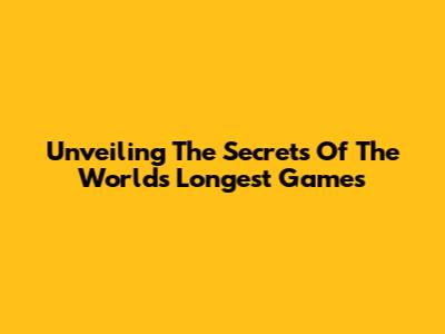 Unveiling The Secrets Of The World's Longest Games