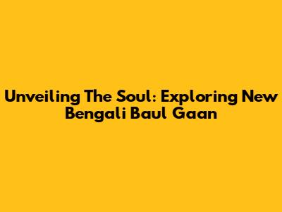 Unveiling The Soul: Exploring New Bengali Baul Gaan