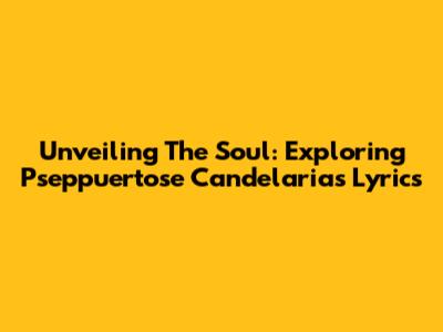 Unveiling The Soul: Exploring Pseppuertose Candelaria's Lyrics
