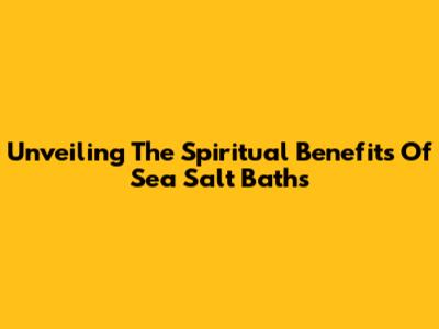 Unveiling The Spiritual Benefits Of Sea Salt Baths