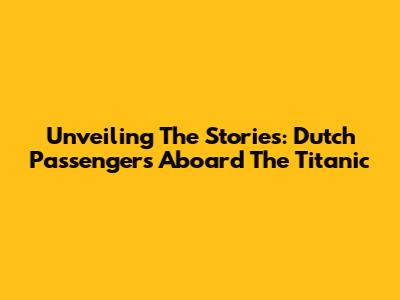 Unveiling The Stories: Dutch Passengers Aboard The Titanic