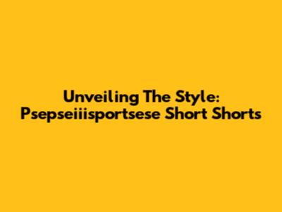 Unveiling The Style: Psepseiiisportsese Short Shorts