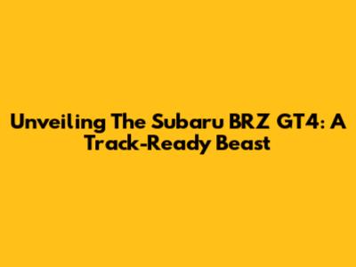 Unveiling The Subaru BRZ GT4: A Track-Ready Beast