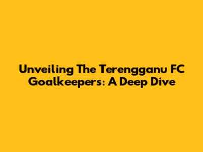 Unveiling The Terengganu FC Goalkeepers: A Deep Dive