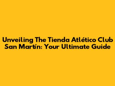 Unveiling The Tienda Atlético Club San Martín: Your Ultimate Guide