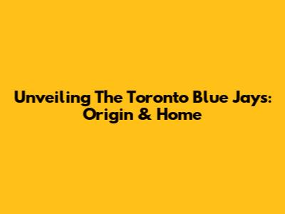 Unveiling The Toronto Blue Jays: Origin & Home