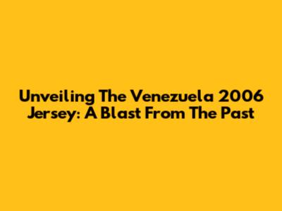 Unveiling The Venezuela 2006 Jersey: A Blast From The Past