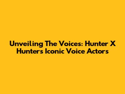 Unveiling The Voices: Hunter X Hunter's Iconic Voice Actors