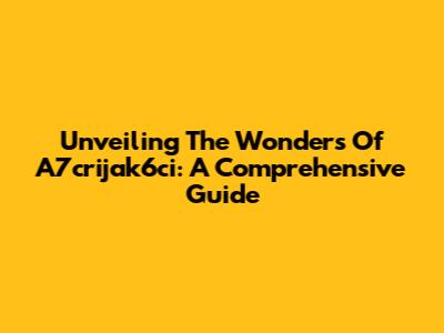 Unveiling The Wonders Of A7crijak6ci: A Comprehensive Guide