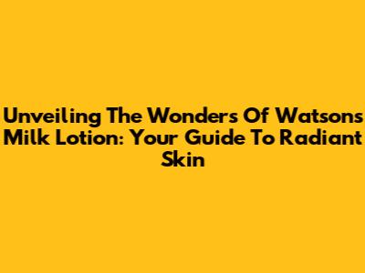 Unveiling The Wonders Of Watsons Milk Lotion: Your Guide To Radiant Skin