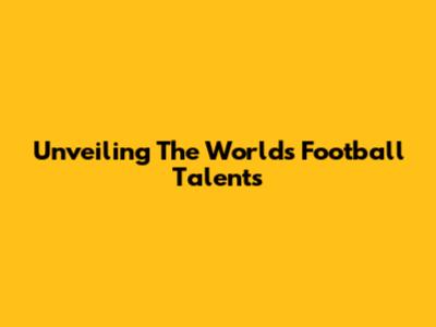 Unveiling The World's Football Talents