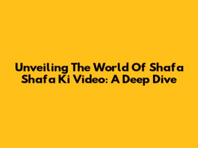 Unveiling The World Of 'Shafa Shafa Ki Video': A Deep Dive