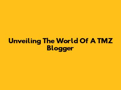 Unveiling The World Of A TMZ Blogger