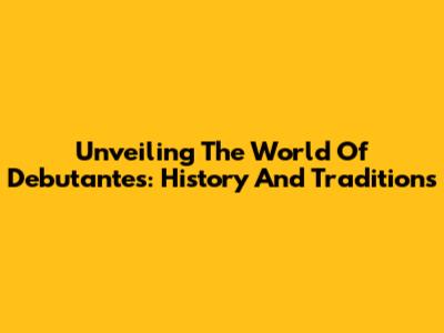 Unveiling The World Of Debutantes: History And Traditions