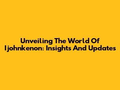 Unveiling The World Of Ijohnkenon: Insights And Updates