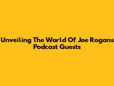 Unveiling The World Of Joe Rogan's Podcast Guests
