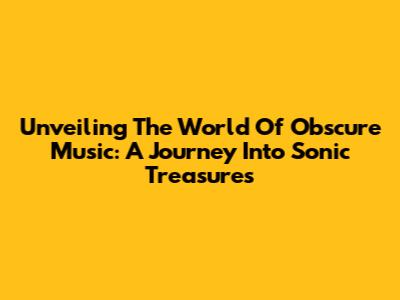 Unveiling The World Of Obscure Music: A Journey Into Sonic Treasures