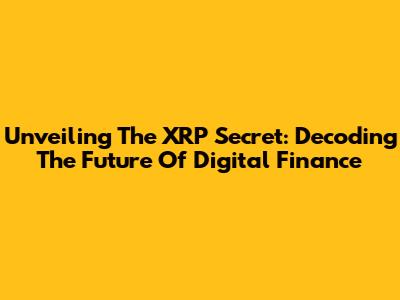 Unveiling The XRP Secret: Decoding The Future Of Digital Finance