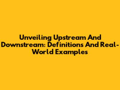 Unveiling Upstream And Downstream: Definitions And Real-World Examples