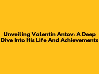 Unveiling Valentin Antov: A Deep Dive Into His Life And Achievements
