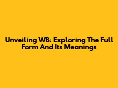 Unveiling WB: Exploring The Full Form And Its Meanings