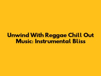 Unwind With Reggae Chill Out Music: Instrumental Bliss
