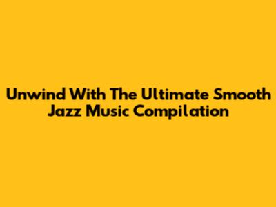 Unwind With The Ultimate Smooth Jazz Music Compilation
