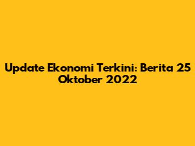 Update Ekonomi Terkini: Berita 25 Oktober 2022