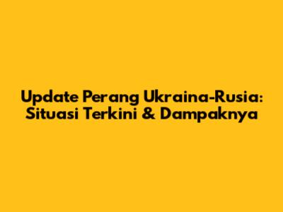 Update Perang Ukraina-Rusia: Situasi Terkini & Dampaknya