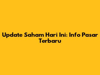 Update Saham Hari Ini: Info Pasar Terbaru