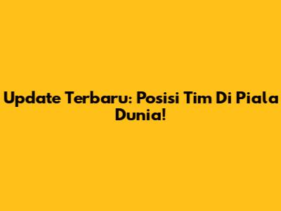 Update Terbaru: Posisi Tim Di Piala Dunia!