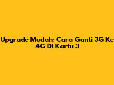 Upgrade Mudah: Cara Ganti 3G Ke 4G Di Kartu 3