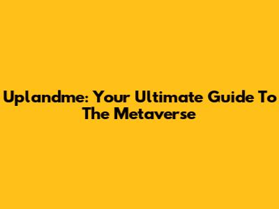 Uplandme: Your Ultimate Guide To The Metaverse