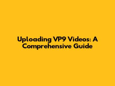 Uploading VP9 Videos: A Comprehensive Guide