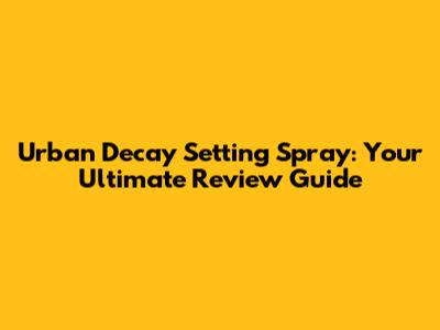 Urban Decay Setting Spray: Your Ultimate Review Guide