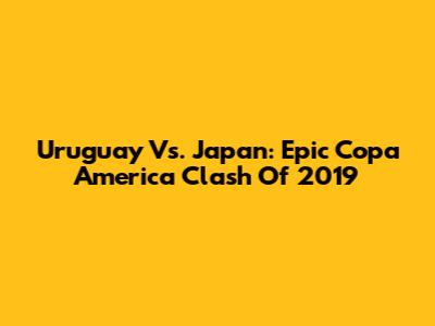 Uruguay Vs. Japan: Epic Copa America Clash Of 2019