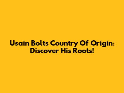 Usain Bolt's Country Of Origin: Discover His Roots!