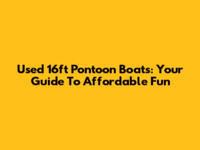 Used 16ft Pontoon Boats: Your Guide To Affordable Fun