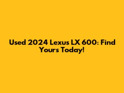 Used 2024 Lexus LX 600: Find Yours Today!