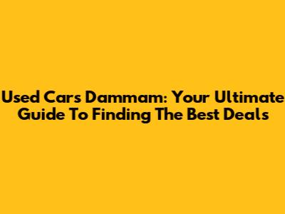 Used Cars Dammam: Your Ultimate Guide To Finding The Best Deals