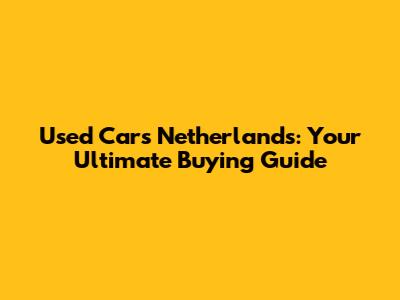 Used Cars Netherlands: Your Ultimate Buying Guide