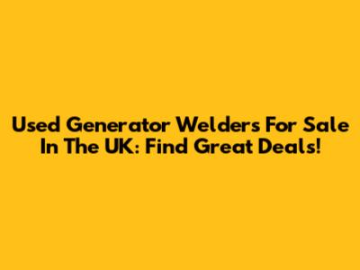 Used Generator Welders For Sale In The UK: Find Great Deals!