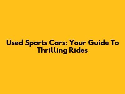 Used Sports Cars: Your Guide To Thrilling Rides