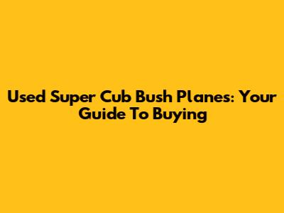 Used Super Cub Bush Planes: Your Guide To Buying