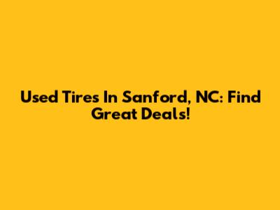 Used Tires In Sanford, NC: Find Great Deals!
