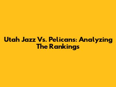 Utah Jazz Vs. Pelicans: Analyzing The Rankings