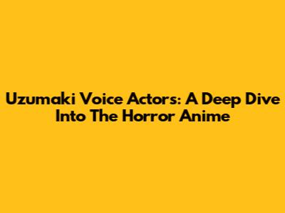 Uzumaki Voice Actors: A Deep Dive Into The Horror Anime